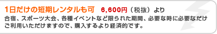1日だけの短期レンタルも可 6930円より 合宿、スポーツ大会、各種イベントなど限られた期間、必要な時に必要なだけ ご利用いただけますので、購入するより経済的です。