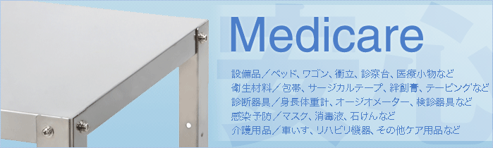 Medicare - 設備品／ベッド、ワゴン、衝立、診察台、医療小物など。衛生材料／包帯、サージカルテープ、絆創膏、テーピングなど。診断器具／身長体重計、オージオメーター、検診器具など。感染予防／マスク、消毒液、石けんなど。介護用品／車いす、リハビリ機器、その他ケア用品など