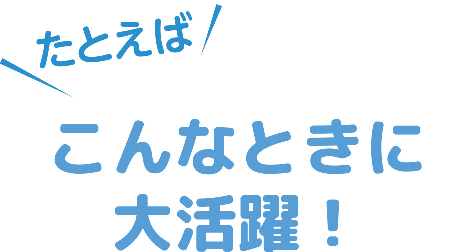 こんなときに大活躍！