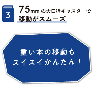 3.75mmの大口径キャスターで移動がスムーズ 重い本の移動もスイスイかんたん!